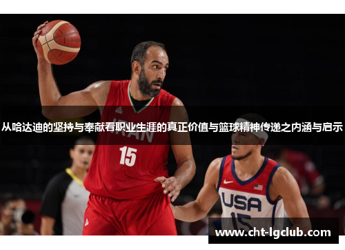 从哈达迪的坚持与奉献看职业生涯的真正价值与篮球精神传递之内涵与启示