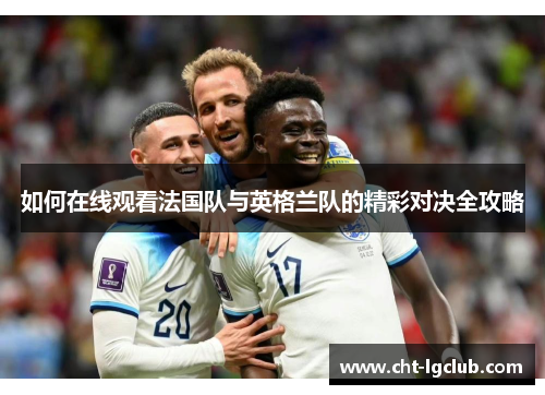如何在线观看法国队与英格兰队的精彩对决全攻略 如何在线观看法国队与英格兰队的精彩对决全攻略