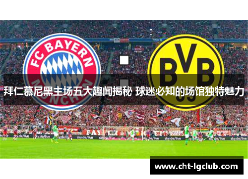 拜仁慕尼黑主场五大趣闻揭秘 球迷必知的场馆独特魅力 拜仁慕尼黑主场五大趣闻揭秘 球迷必知的场馆独特魅力