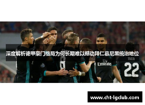 深度解析德甲豪门格局为何长期难以撼动拜仁慕尼黑统治地位
