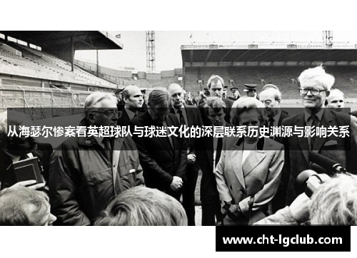 从海瑟尔惨案看英超球队与球迷文化的深层联系历史渊源与影响关系