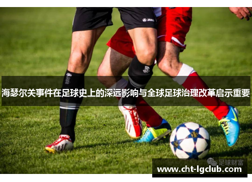 海瑟尔关事件在足球史上的深远影响与全球足球治理改革启示重要