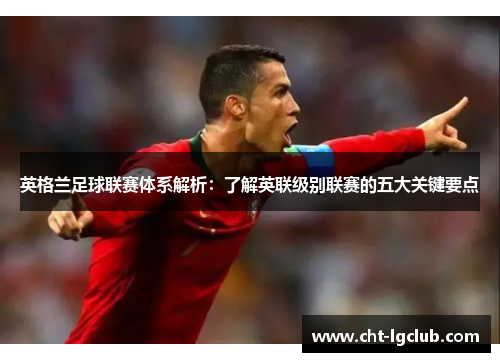 英格兰足球联赛体系解析:了解英联级别联赛的五大关键要点 英格兰足球联赛体系解析:了解英联级别联赛的五大关键要点