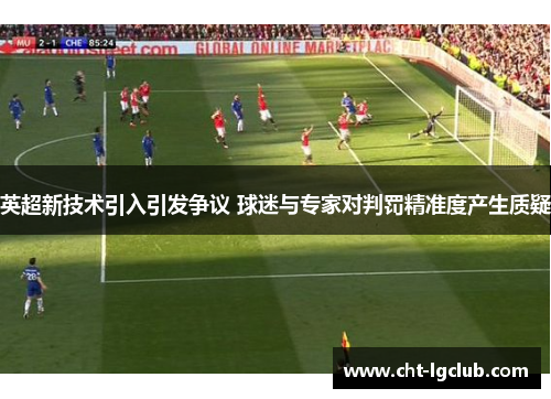 英超新技术引入引发争议 球迷与专家对判罚精准度产生质疑