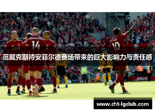 范戴克期待安菲尔德赛场带来的巨大影响力与责任感