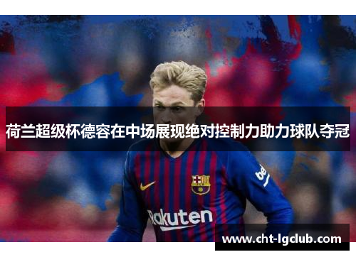 荷兰超级杯德容在中场展现绝对控制力助力球队夺冠 荷兰超级杯德容在中场展现绝对控制力助力球队夺冠