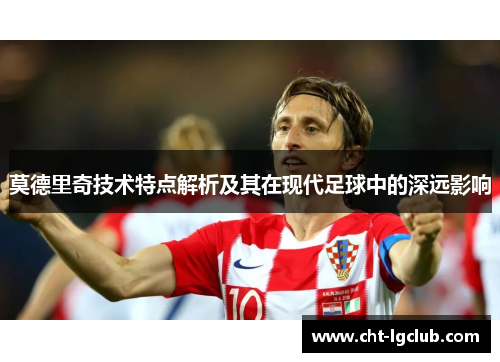 莫德里奇技术特点解析及其在现代足球中的深远影响