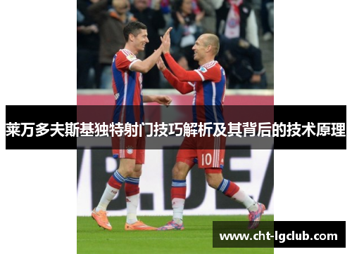 莱万多夫斯基独特射门技巧解析及其背后的技术原理