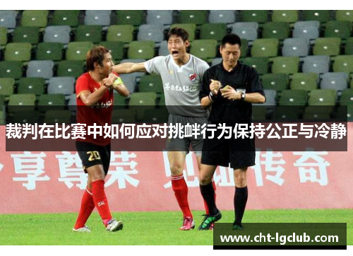 裁判在比赛中如何应对挑衅行为保持公正与冷静 裁判在比赛中如何应对挑衅行为保持公正与冷静