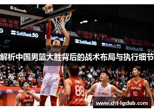 解析中国男篮大胜背后的战术布局与执行细节