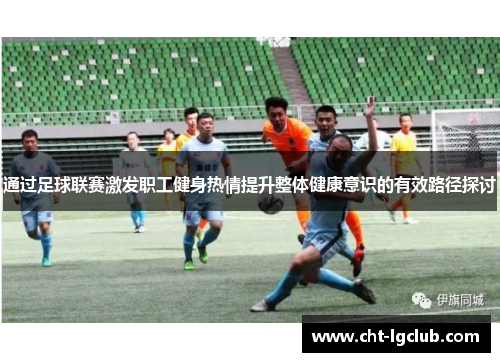 通过足球联赛激发职工健身热情提升整体健康意识的有效路径探讨