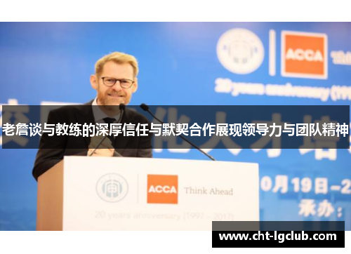 老詹谈与教练的深厚信任与默契合作展现领导力与团队精神