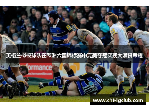 英格兰橄榄球队在欧洲六国锦标赛中完美夺冠实现大满贯荣耀