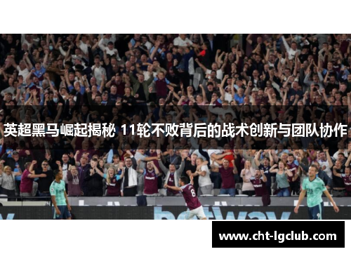 英超黑马崛起揭秘 11轮不败背后的战术创新与团队协作