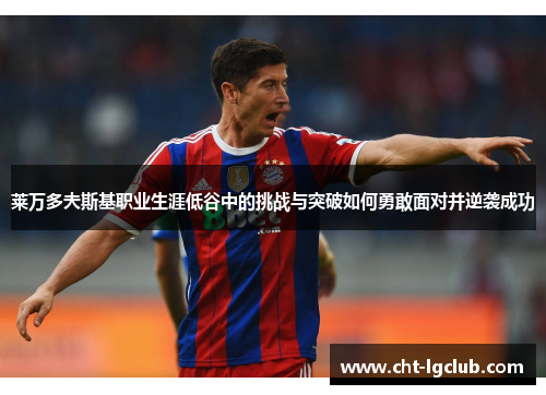 莱万多夫斯基职业生涯低谷中的挑战与突破如何勇敢面对并逆袭成功 莱万多夫斯基职业生涯低谷中的挑战与突破如何勇敢面对并逆袭成功