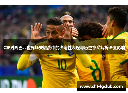 C罗对阵巴西世界杯关键战中的决定性表现与历史意义解析深度影响