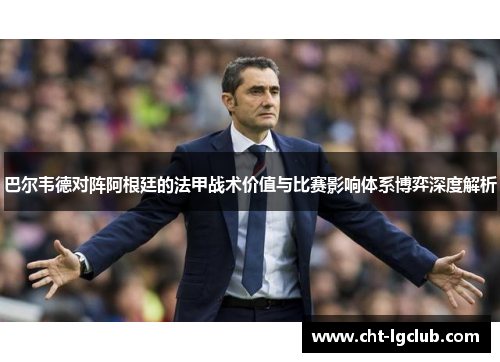 巴尔韦德对阵阿根廷的法甲战术价值与比赛影响体系博弈深度解析