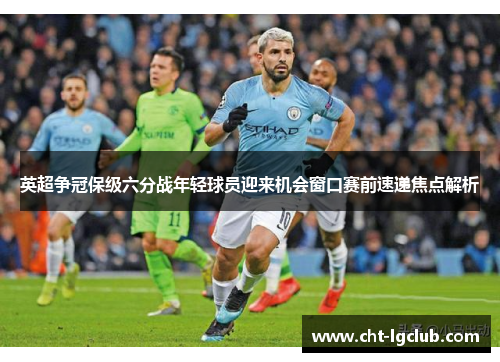 英超争冠保级六分战年轻球员迎来机会窗口赛前速递焦点解析
