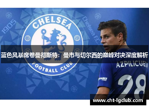 蓝色风暴席卷曼彻斯特：曼市与切尔西的巅峰对决深度解析