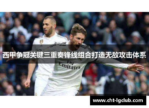西甲争冠关键三重奏锋线组合打造无敌攻击体系