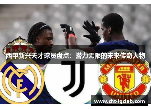 西甲新兴天才球员盘点：潜力无限的未来传奇人物