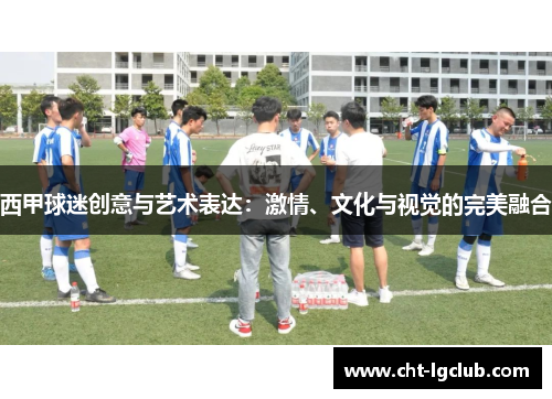 西甲球迷创意与艺术表达：激情、文化与视觉的完美融合