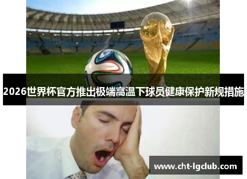 2026世界杯官方推出极端高温下球员健康保护新规措施