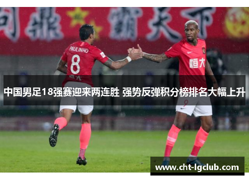 中国男足18强赛迎来两连胜 强势反弹积分榜排名大幅上升