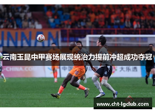 云南玉昆中甲赛场展现统治力提前冲超成功夺冠