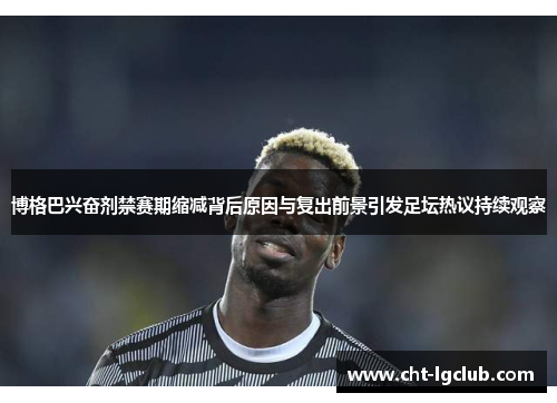 博格巴兴奋剂禁赛期缩减背后原因与复出前景引发足坛热议持续观察