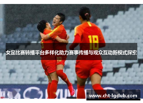 女足比赛转播平台多样化助力赛事传播与观众互动新模式探索