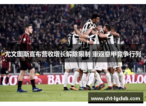 尤文图斯宣布营收增长解除限制 重返意甲竞争行列