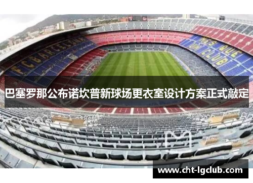 巴塞罗那公布诺坎普新球场更衣室设计方案正式敲定
