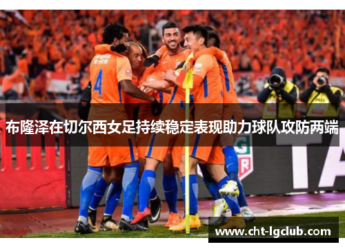 布隆泽在切尔西女足持续稳定表现助力球队攻防两端