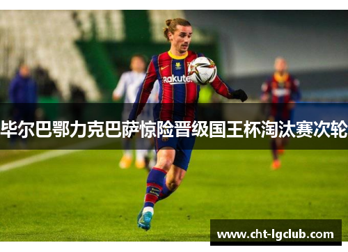 毕尔巴鄂力克巴萨惊险晋级国王杯淘汰赛次轮
