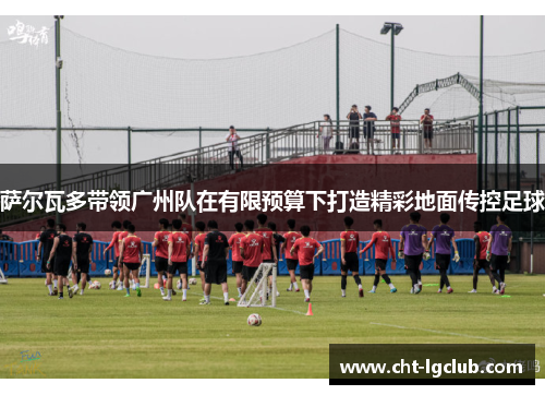 萨尔瓦多带领广州队在有限预算下打造精彩地面传控足球