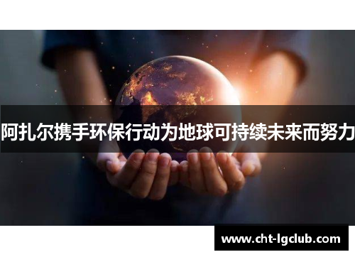 阿扎尔携手环保行动为地球可持续未来而努力 阿扎尔携手环保行动为地球可持续未来而努力