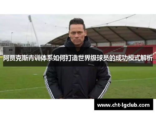 阿贾克斯青训体系如何打造世界级球员的成功模式解析 阿贾克斯青训体系如何打造世界级球员的成功模式解析