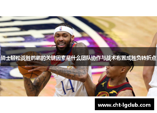 骑士轻松战胜鹈鹕的关键因素是什么团队协作与战术布置成胜负转折点 骑士轻松战胜鹈鹕的关键因素是什么团队协作与战术布置成胜负转折点
